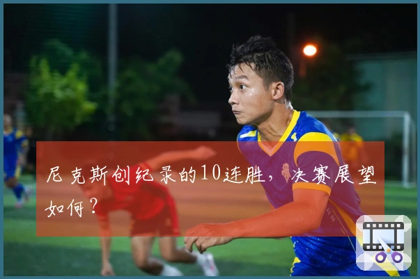 尼克斯创纪录的10连胜，决赛展望如何？