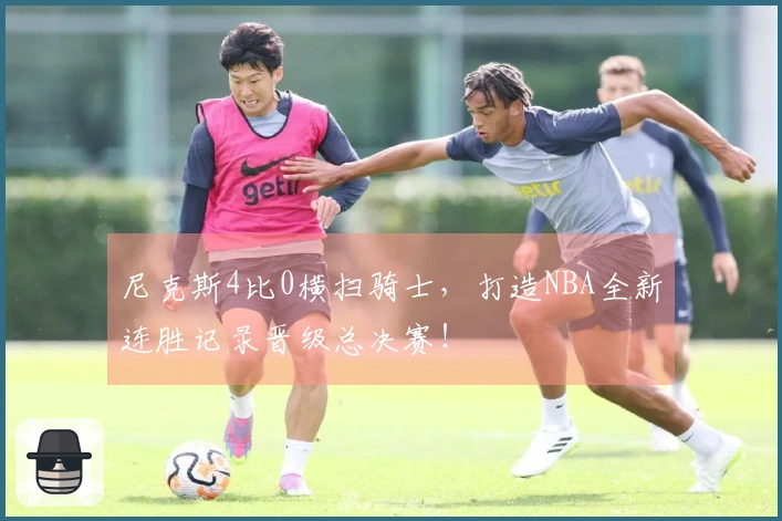 尼克斯4比0横扫骑士，打造NBA全新连胜记录晋级总决赛！