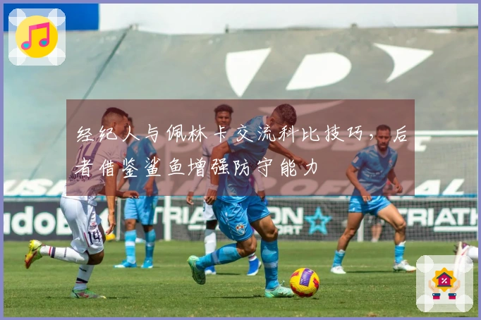 经纪人与佩林卡交流科比技巧，后者借鉴鲨鱼增强防守能力