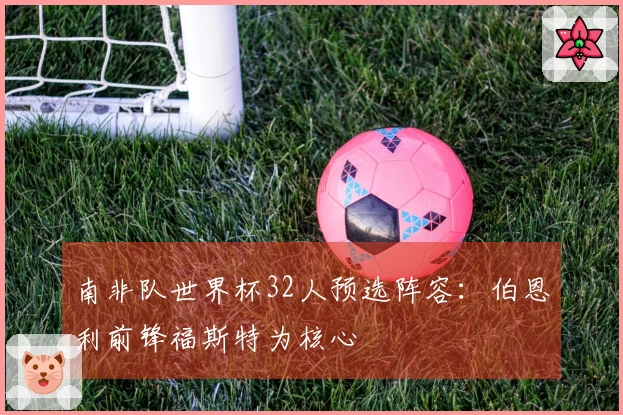 南非队世界杯32人预选阵容：伯恩利前锋福斯特为核心