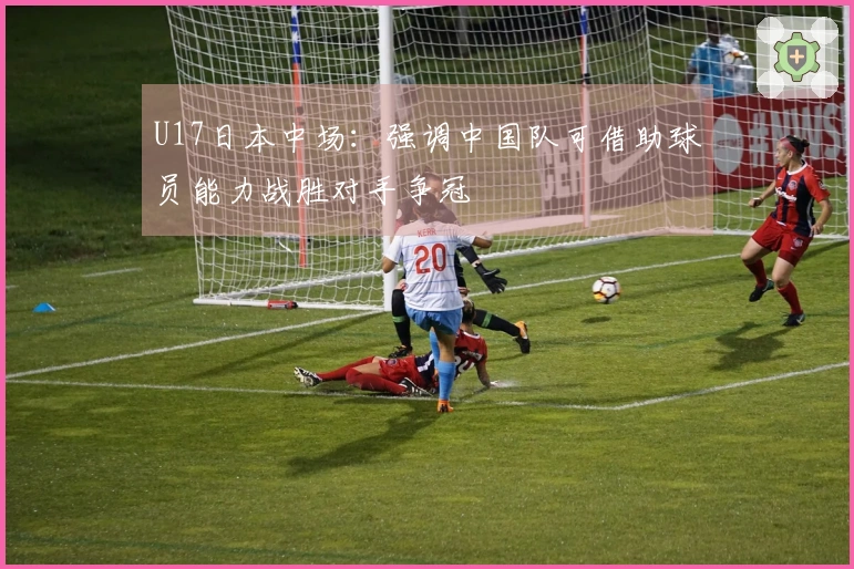 U17日本中场：强调中国队可借助球员能力战胜对手争冠